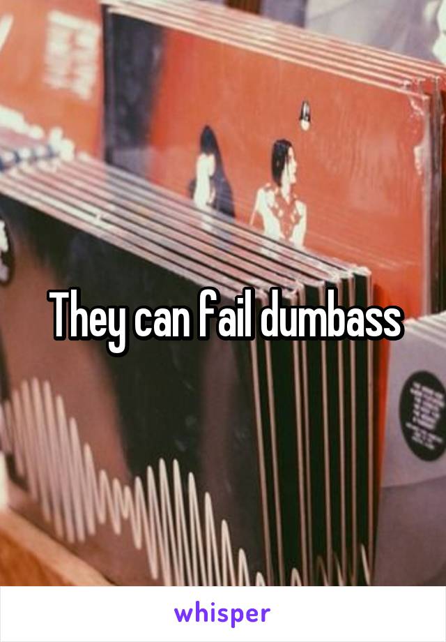 They can fail dumbass