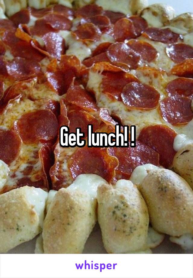 Get lunch! !