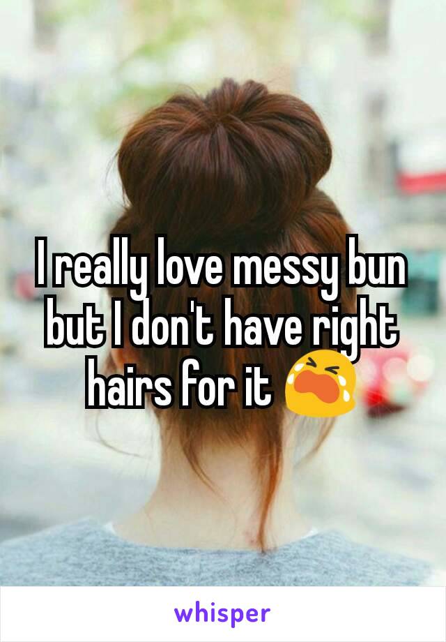 I really love messy bun but I don't have right hairs for it 😭