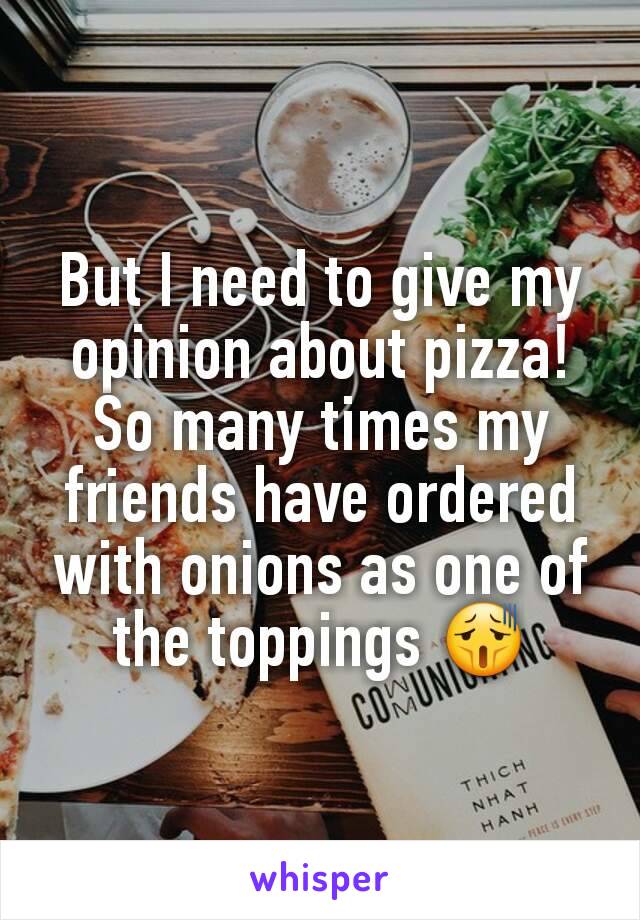 But I need to give my opinion about pizza! So many times my friends have ordered with onions as one of the toppings 😫