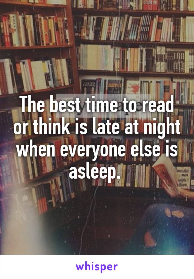 The best time to read or think is late at night when everyone else is asleep. 