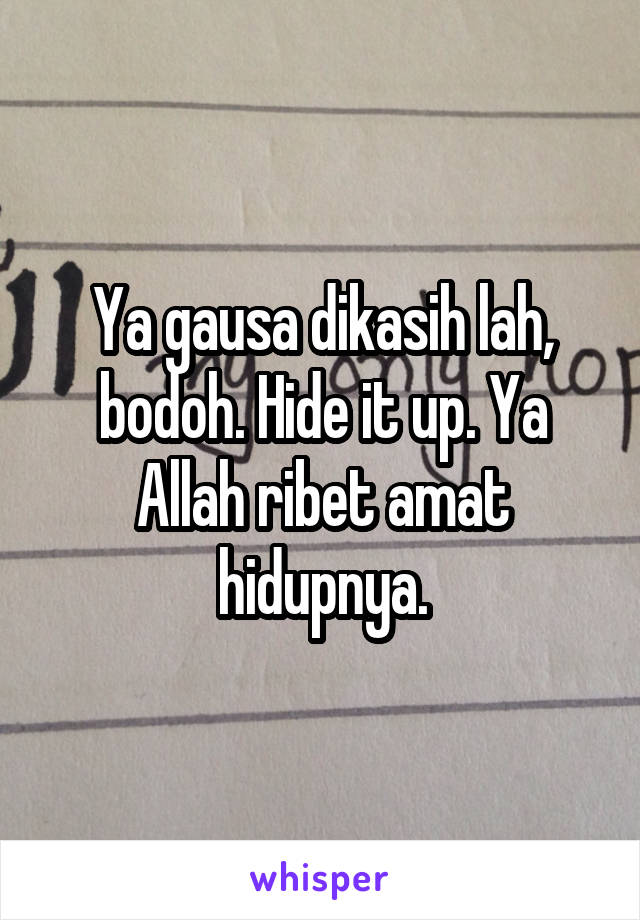 Ya gausa dikasih lah, bodoh. Hide it up. Ya Allah ribet amat hidupnya.