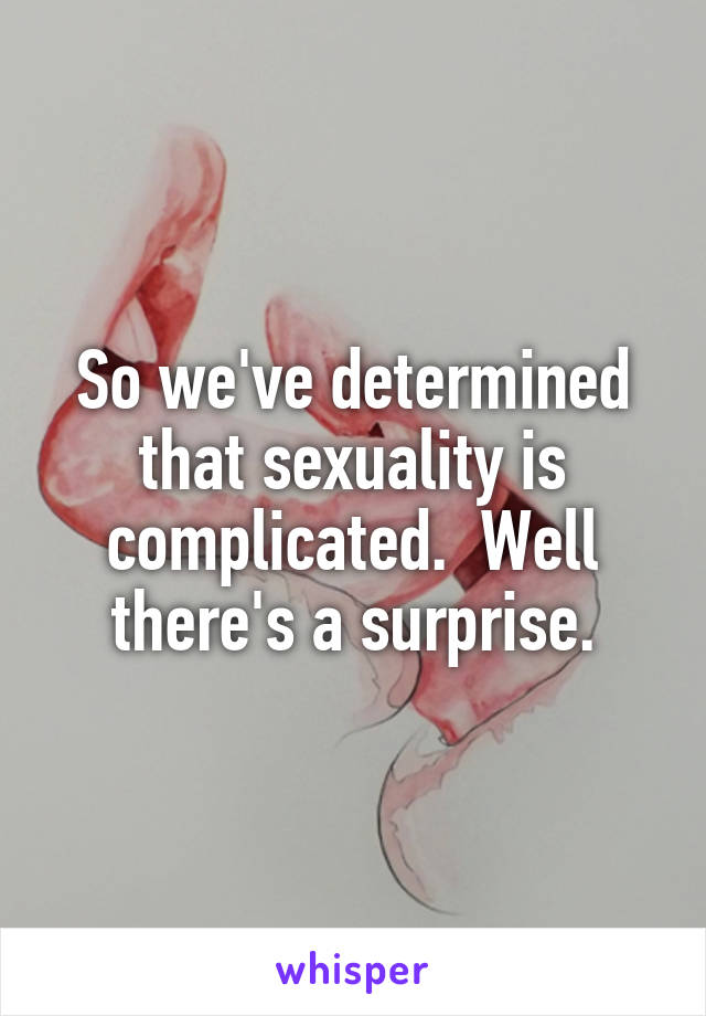 So we've determined that sexuality is complicated.  Well there's a surprise.