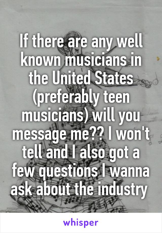 If there are any well known musicians in the United States (preferably teen musicians) will you message me?? I won't tell and I also got a few questions I wanna ask about the industry 