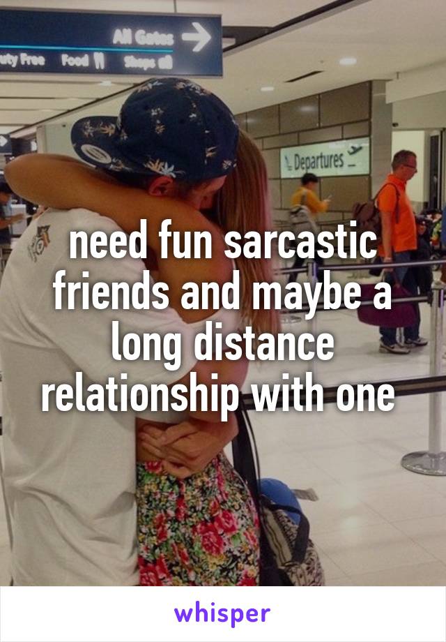 need fun sarcastic friends and maybe a long distance relationship with one 