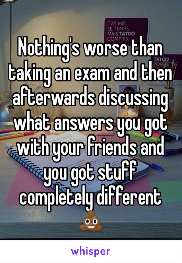 Nothing's worse than taking an exam and then afterwards discussing what answers you got with your friends and you got stuff completely different 💩