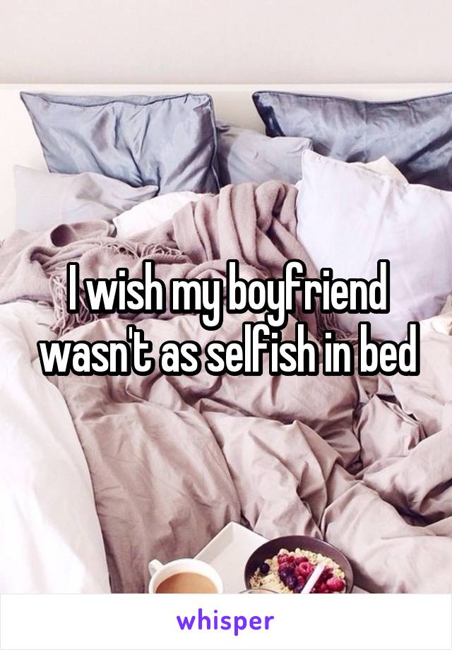 I wish my boyfriend wasn't as selfish in bed