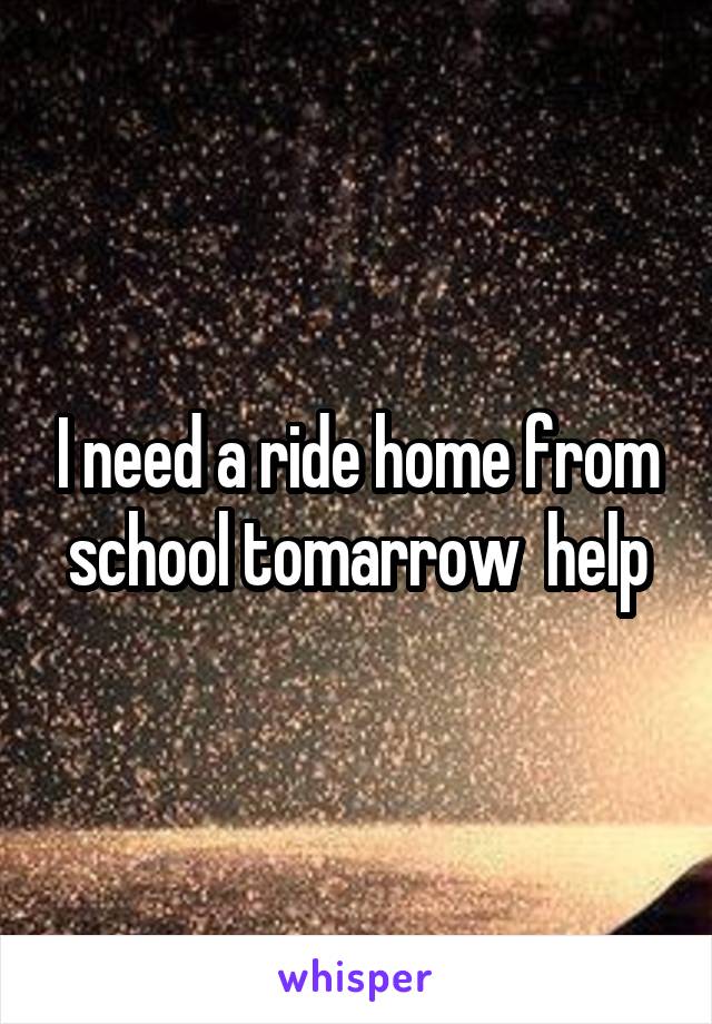 I need a ride home from school tomarrow  help