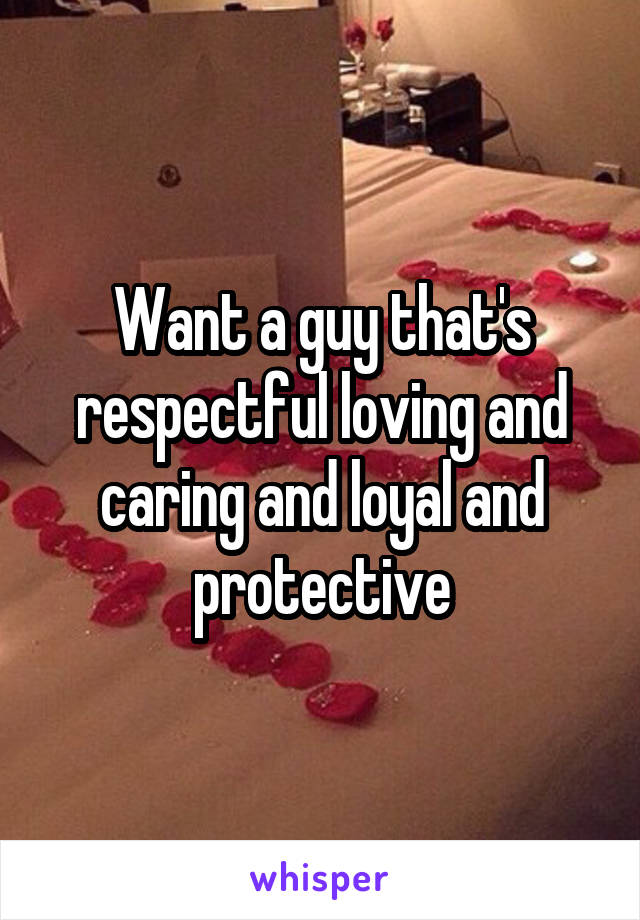 Want a guy that's respectful loving and caring and loyal and protective