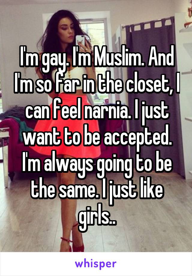 I'm gay. I'm Muslim. And I'm so far in the closet, I can feel narnia. I just want to be accepted. I'm always going to be the same. I just like girls..