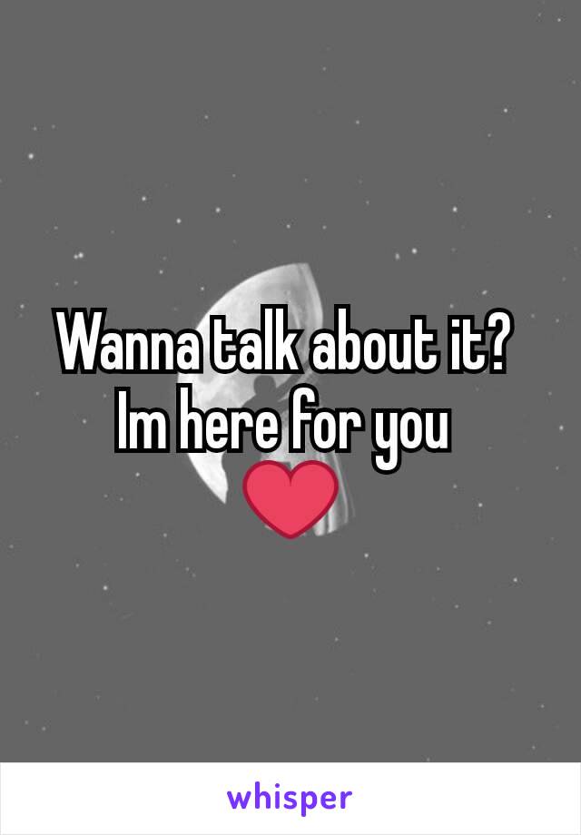 Wanna talk about it? 
Im here for you 
❤