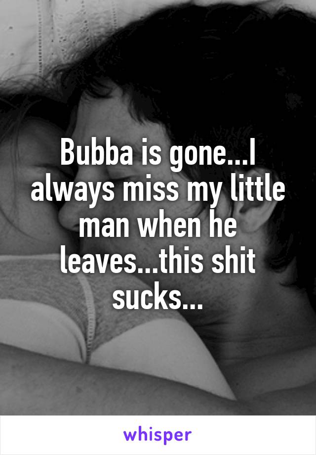 Bubba is gone...I always miss my little man when he leaves...this shit sucks...