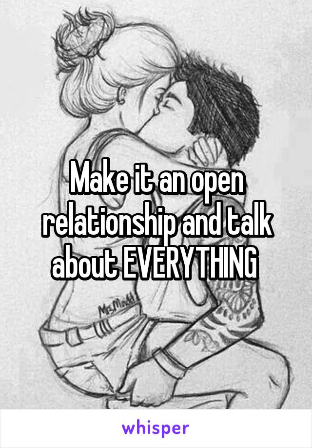 Make it an open relationship and talk about EVERYTHING 