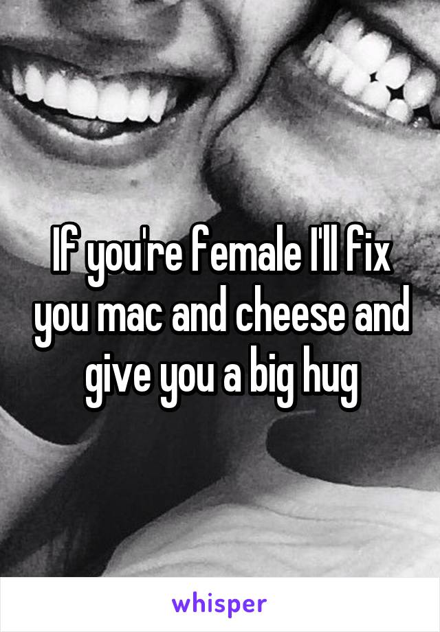 If you're female I'll fix you mac and cheese and give you a big hug