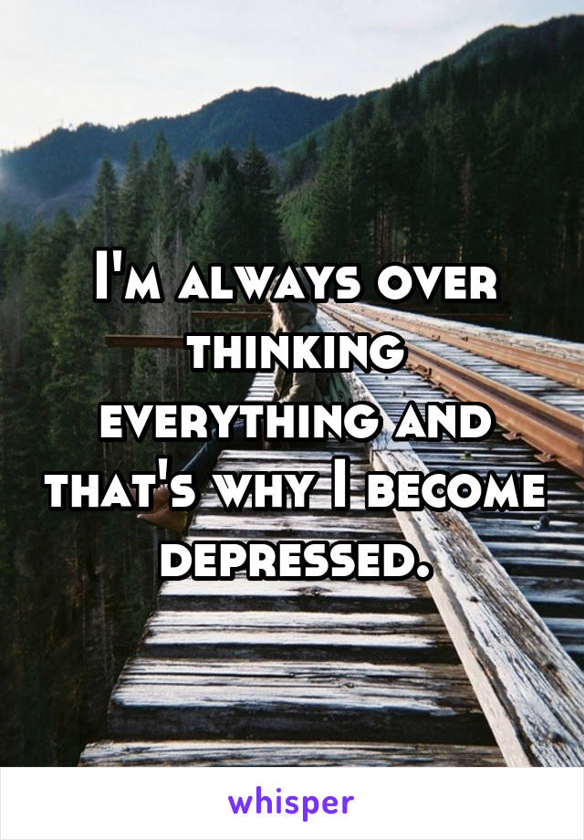 I'm always over thinking everything and that's why I become depressed.