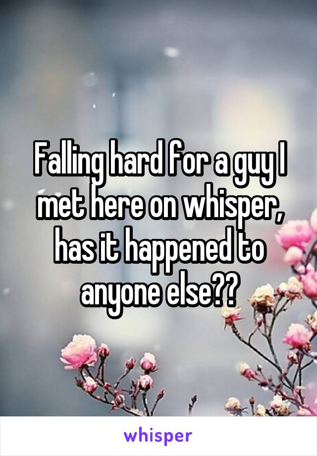 Falling hard for a guy I met here on whisper, has it happened to anyone else??