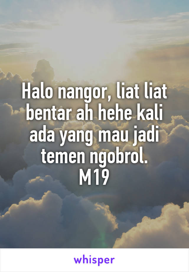 Halo nangor, liat liat bentar ah hehe kali ada yang mau jadi temen ngobrol.
M19