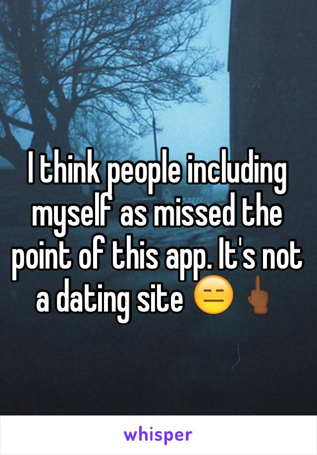 I think people including myself as missed the point of this app. It's not a dating site 😑🖕🏾 