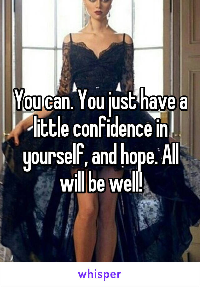 You can. You just have a little confidence in yourself, and hope. All will be well!