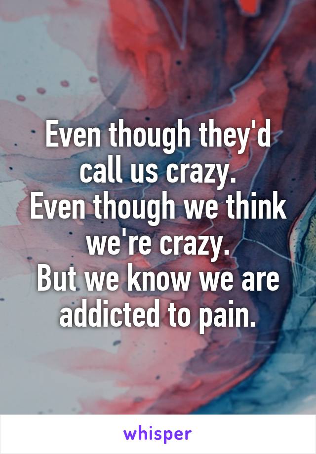 Even though they'd call us crazy.
Even though we think we're crazy.
But we know we are addicted to pain.