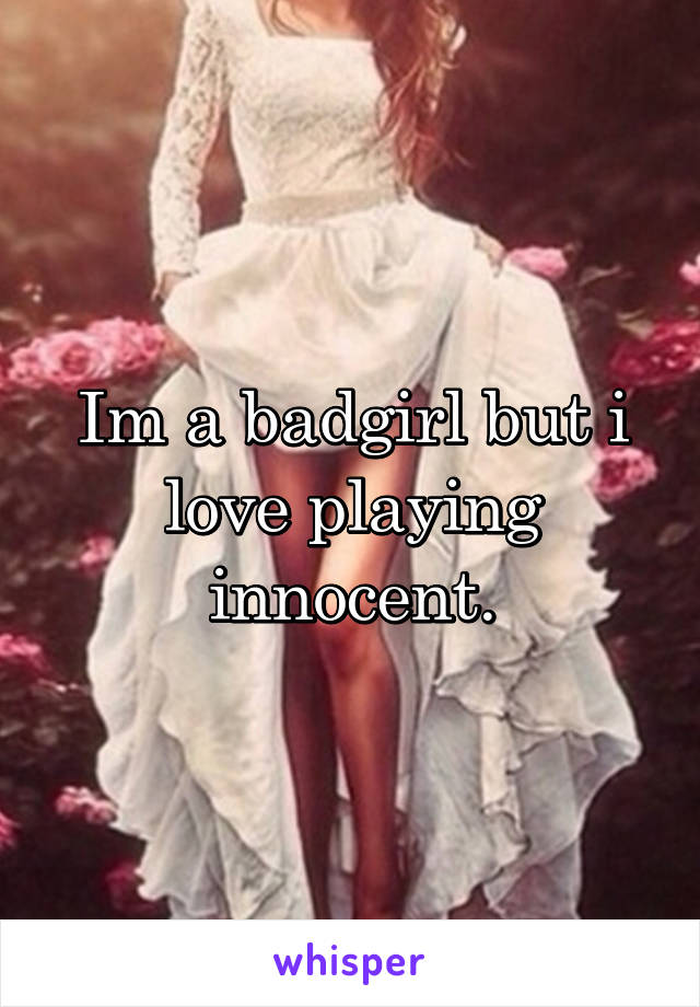 Im a badgirl but i love playing innocent.