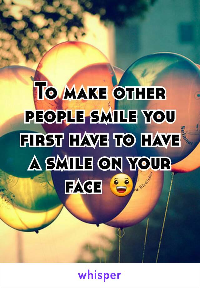 To make other people smile you first have to have a smile on your face 😀