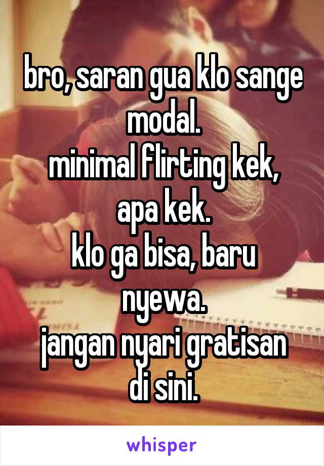 bro, saran gua klo sange modal.
minimal flirting kek, apa kek.
klo ga bisa, baru nyewa.
jangan nyari gratisan di sini.