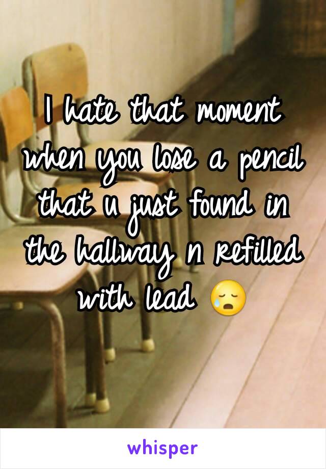 I hate that moment when you lose a pencil that u just found in the hallway n refilled with lead 😥