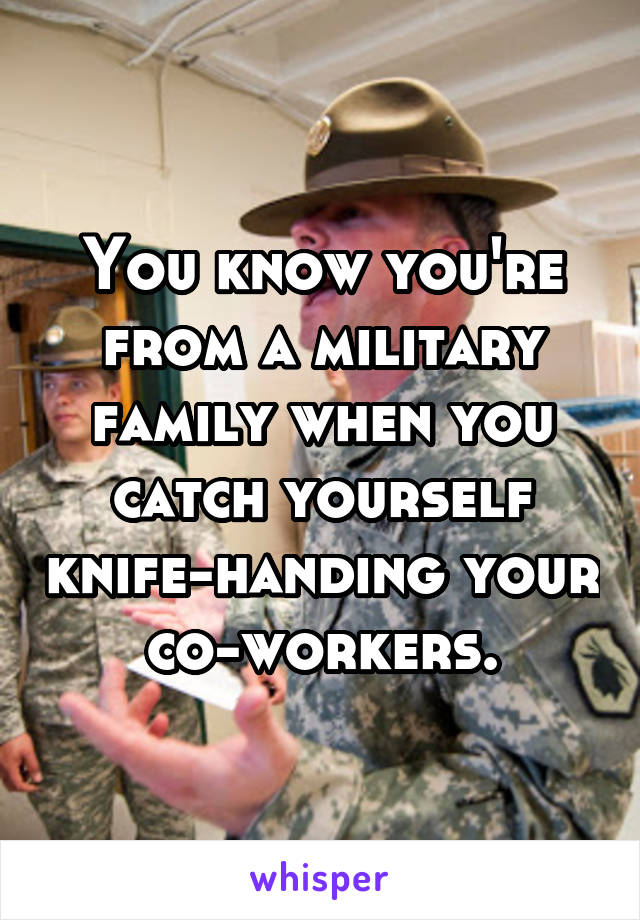 You know you're from a military family when you catch yourself knife-handing your co-workers.