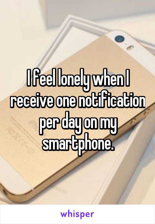 I feel lonely when I receive one notification per day on my smartphone.