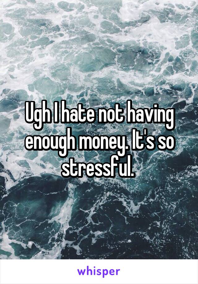 Ugh I hate not having enough money. It's so stressful. 