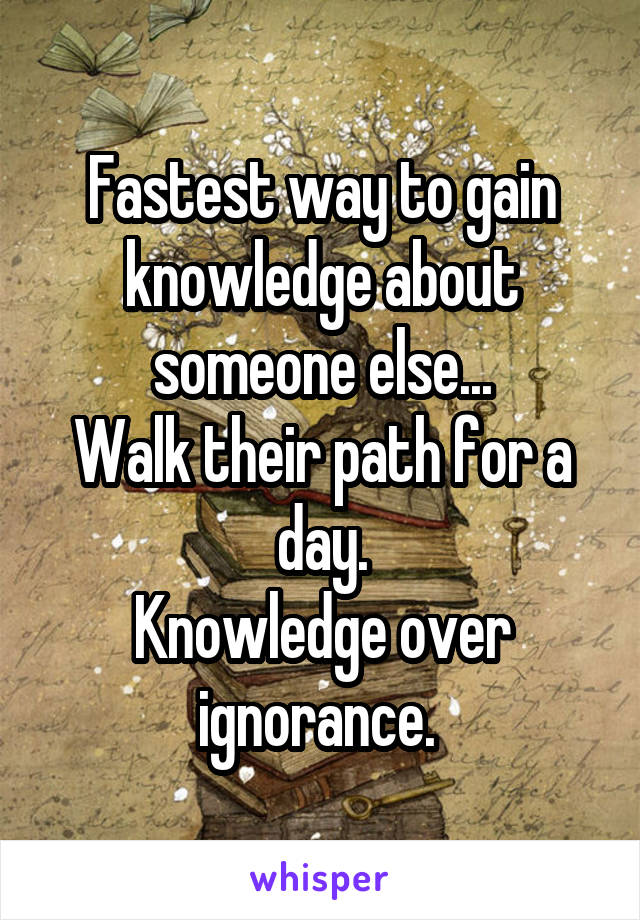 Fastest way to gain knowledge about someone else...
Walk their path for a day.
Knowledge over ignorance. 