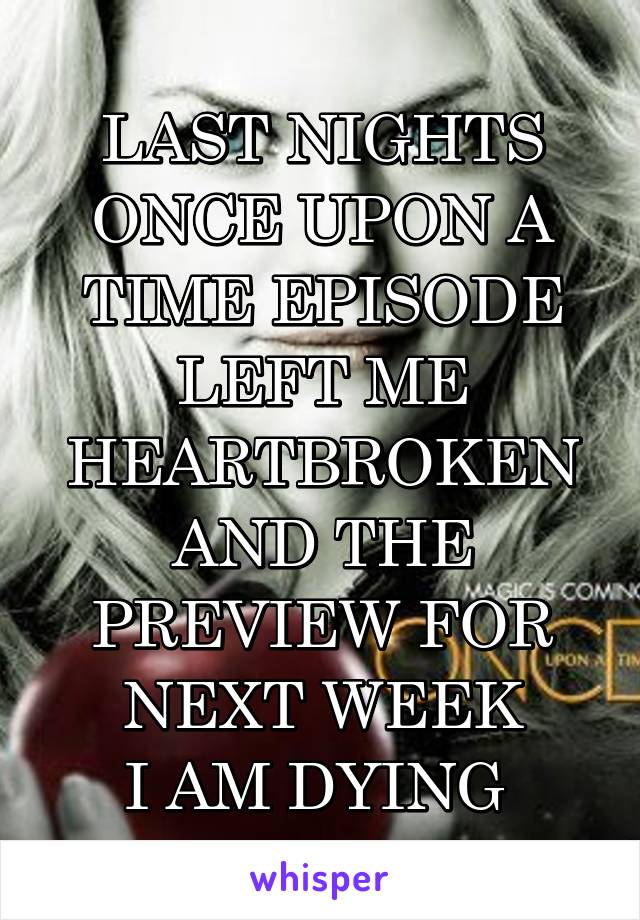 LAST NIGHTS ONCE UPON A TIME EPISODE
LEFT ME HEARTBROKEN
AND THE PREVIEW FOR NEXT WEEK
I AM DYING 