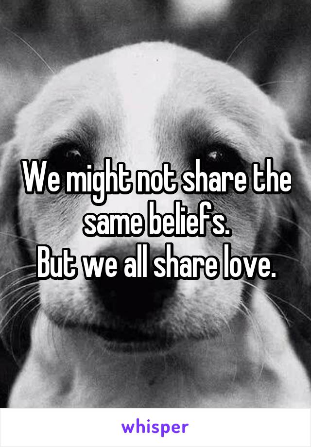 We might not share the same beliefs.
But we all share love.