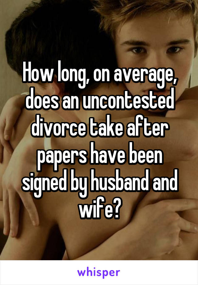 How long, on average, does an uncontested divorce take after papers have been signed by husband and wife?