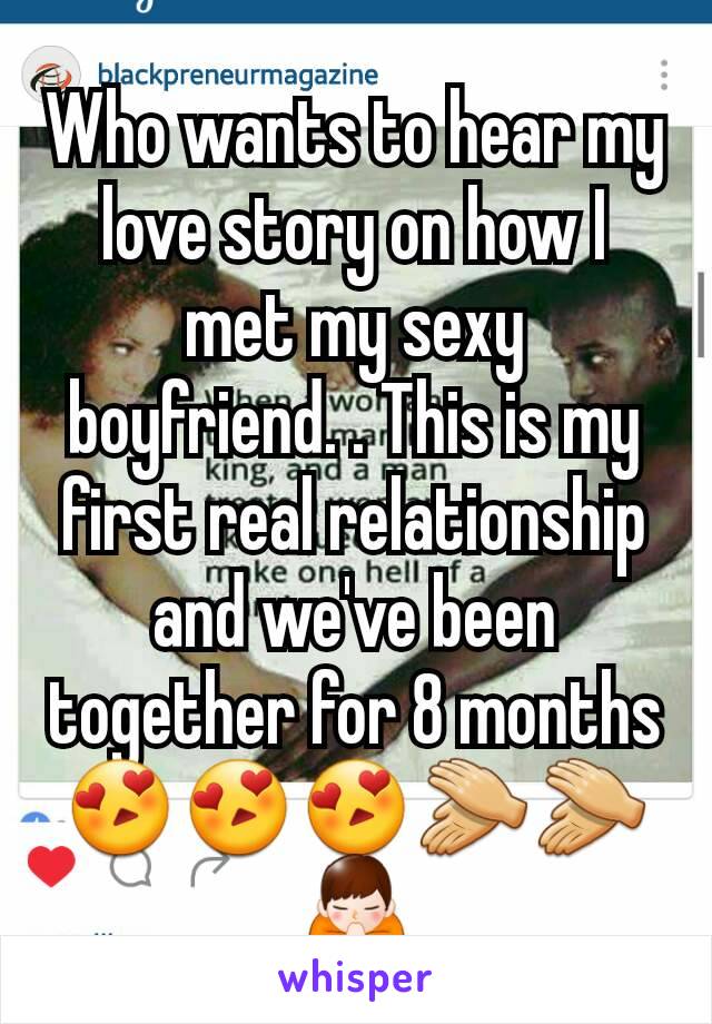 Who wants to hear my love story on how I met my sexy boyfriend. . This is my first real relationship and we've been together for 8 months 😍😍😍👏👏🙏