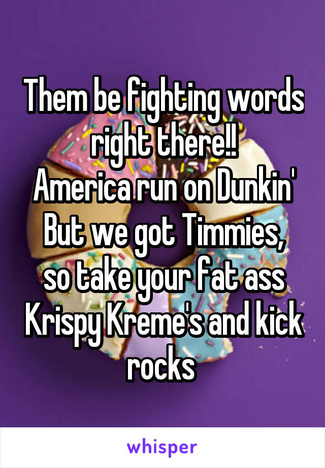 Them be fighting words right there!!
America run on Dunkin'
But we got Timmies, so take your fat ass Krispy Kreme's and kick rocks 