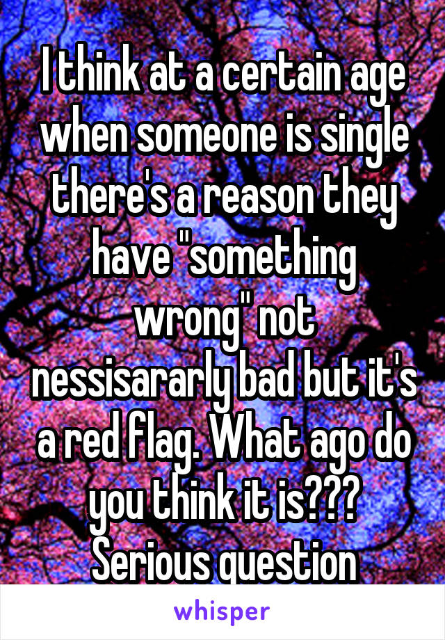 I think at a certain age when someone is single there's a reason they have "something wrong" not nessisararly bad but it's a red flag. What ago do you think it is??? Serious question