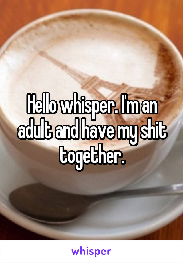 Hello whisper. I'm an adult and have my shit together.