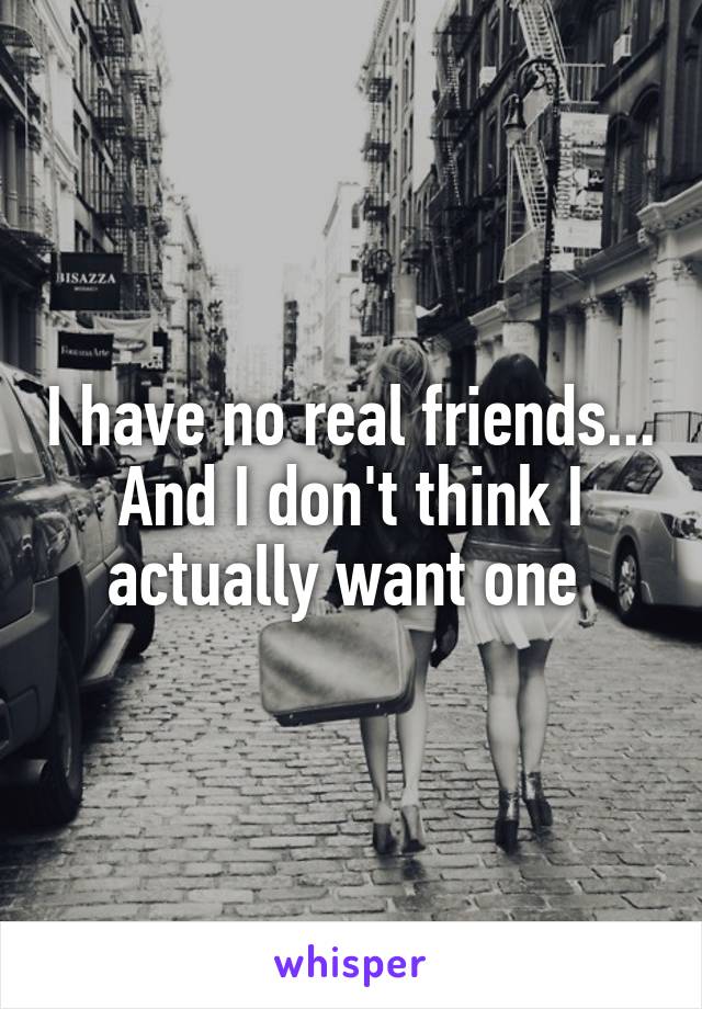 I have no real friends... And I don't think I actually want one 