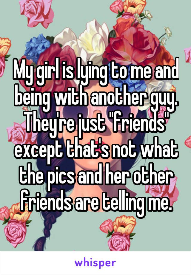 My girl is lying to me and being with another guy. They're just "friends" except that's not what the pics and her other friends are telling me.