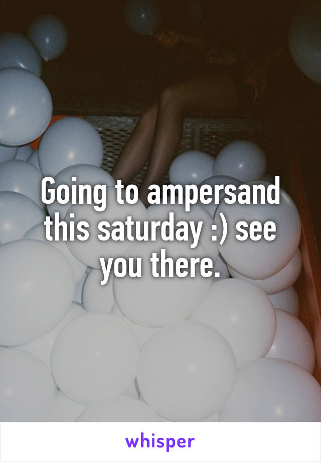 Going to ampersand this saturday :) see you there.