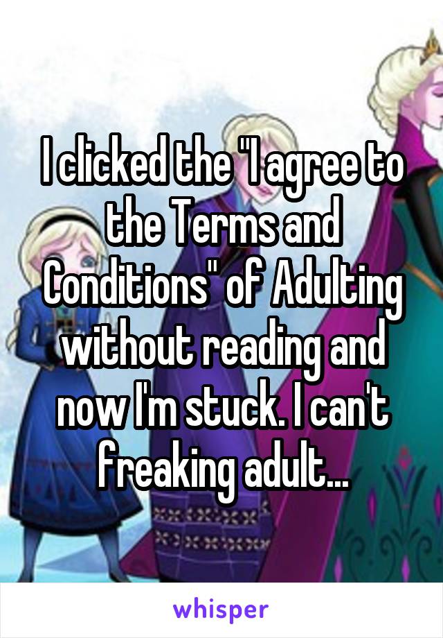 I clicked the "I agree to the Terms and Conditions" of Adulting without reading and now I'm stuck. I can't freaking adult...