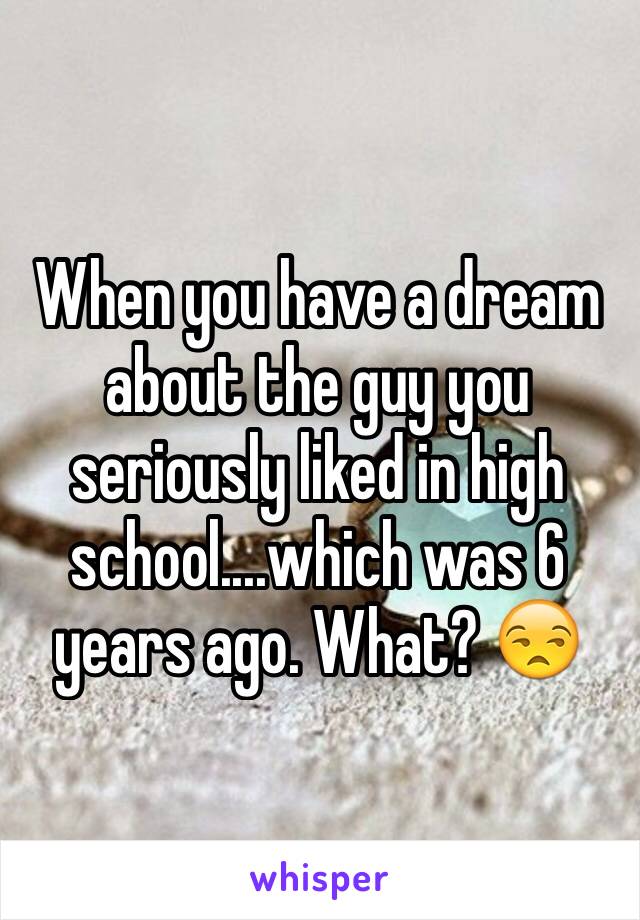 When you have a dream about the guy you seriously liked in high school....which was 6 years ago. What? 😒