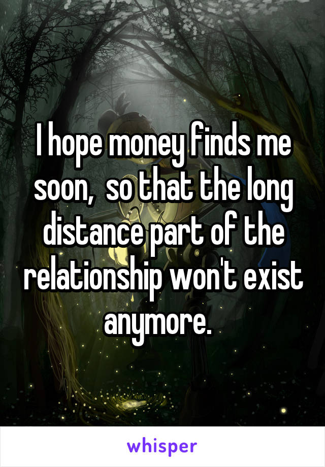 I hope money finds me soon,  so that the long distance part of the relationship won't exist anymore.  