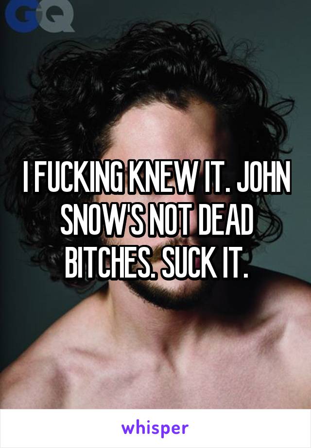 I FUCKING KNEW IT. JOHN SNOW'S NOT DEAD BITCHES. SUCK IT.