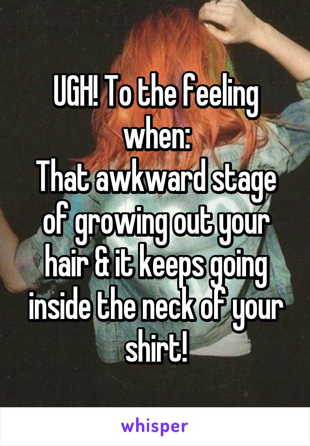 UGH! To the feeling when:
That awkward stage of growing out your hair & it keeps going inside the neck of your shirt!