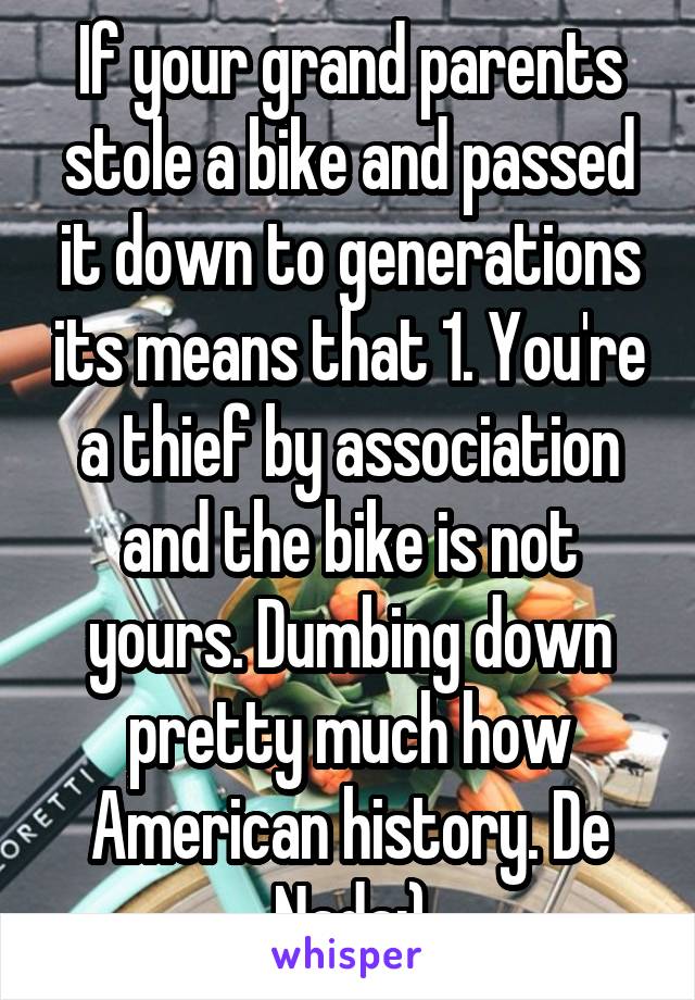 If your grand parents stole a bike and passed it down to generations its means that 1. You're a thief by association and the bike is not yours. Dumbing down pretty much how American history. De Nada:)