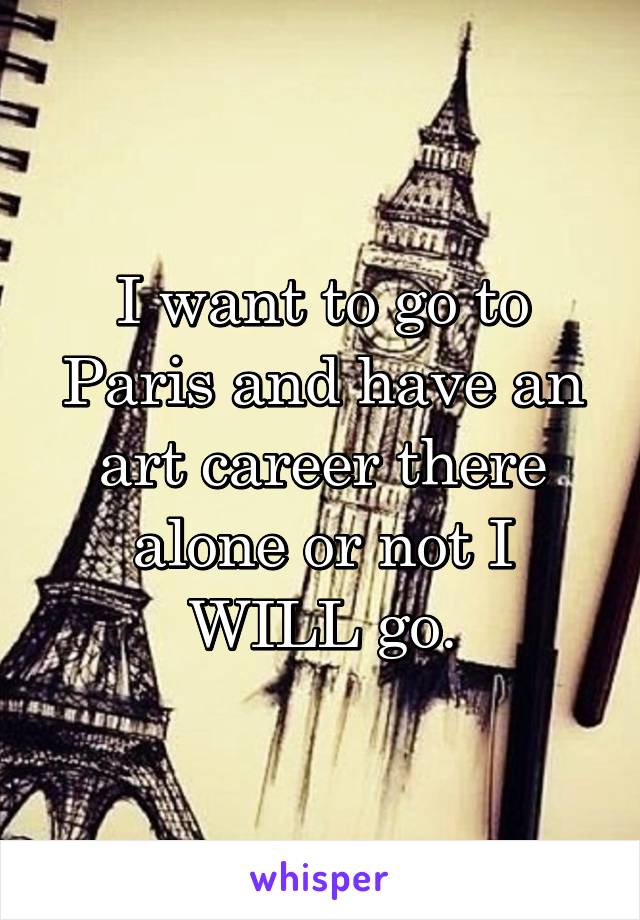 I want to go to Paris and have an art career there alone or not I WILL go.