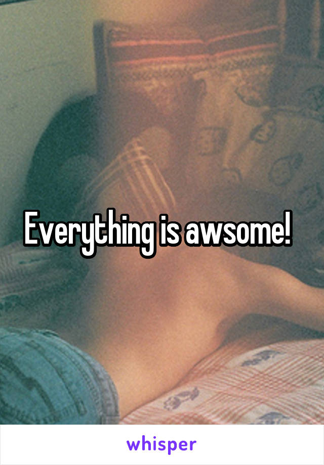 Everything is awsome!  